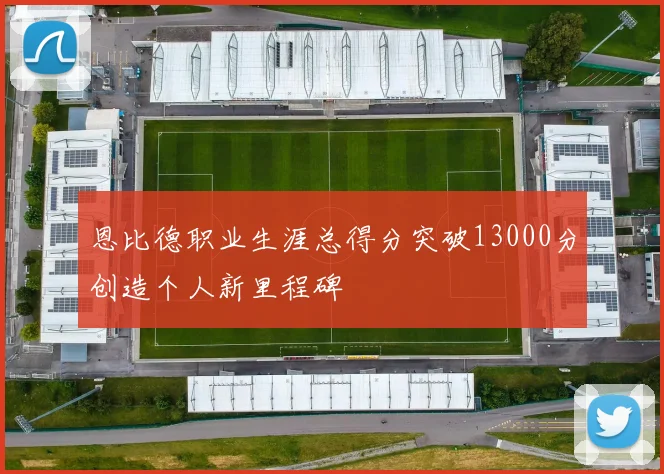 恩比德职业生涯总得分突破13000分创造个人新里程碑