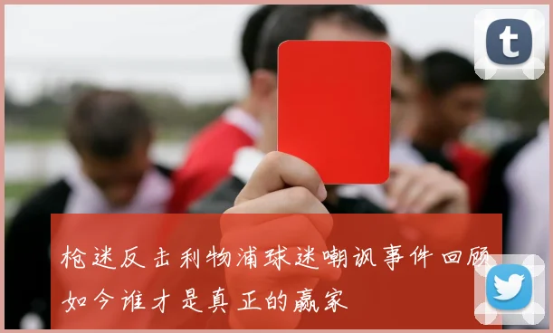 枪迷反击利物浦球迷嘲讽事件回顾如今谁才是真正的赢家