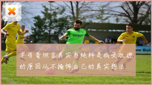 字母哥坦言真实与纯粹是我受欢迎的原因从不掩饰自己的真实想法