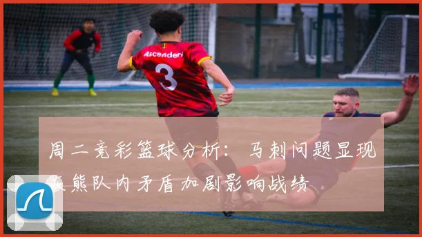 周二竞彩篮球分析：马刺问题显现灰熊队内矛盾加剧影响战绩