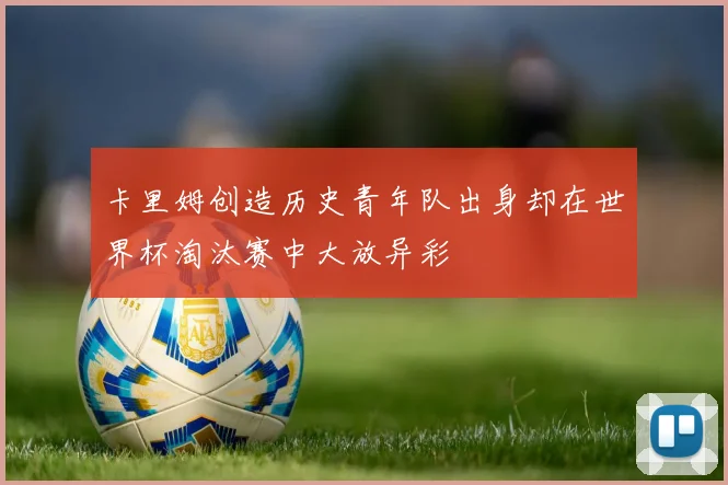 卡里姆创造历史青年队出身却在世界杯淘汰赛中大放异彩