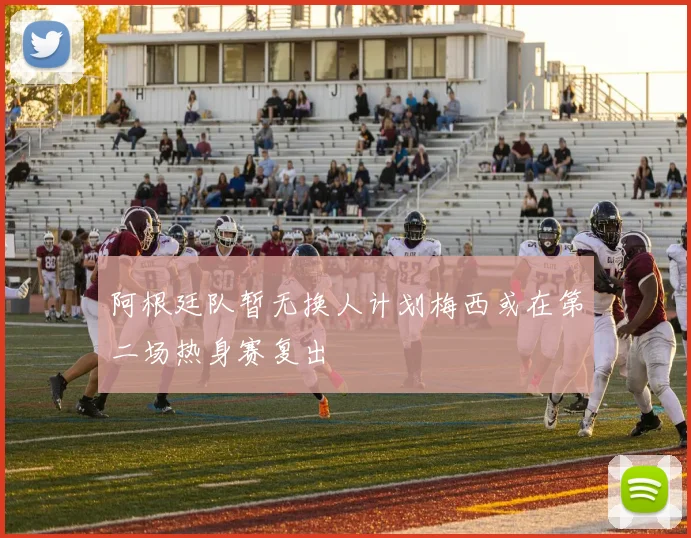 阿根廷队暂无换人计划梅西或在第二场热身赛复出
