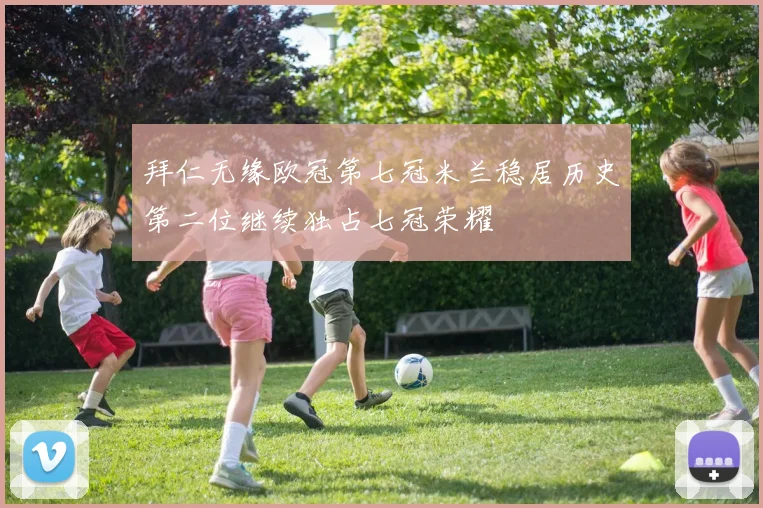 拜仁无缘欧冠第七冠米兰稳居历史第二位继续独占七冠荣耀
