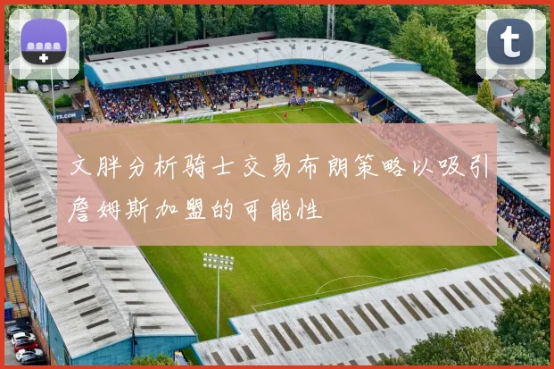 文胖分析骑士交易布朗策略以吸引詹姆斯加盟的可能性