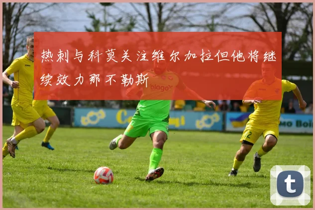 热刺与科莫关注维尔加拉但他将继续效力那不勒斯
