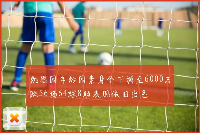 凯恩因年龄因素身价下调至6000万欧56场64球8助表现依旧出色