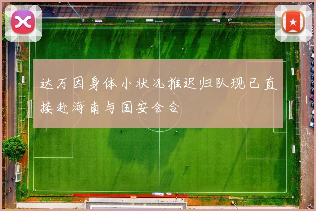 达万因身体小状况推迟归队现已直接赴海南与国安会合