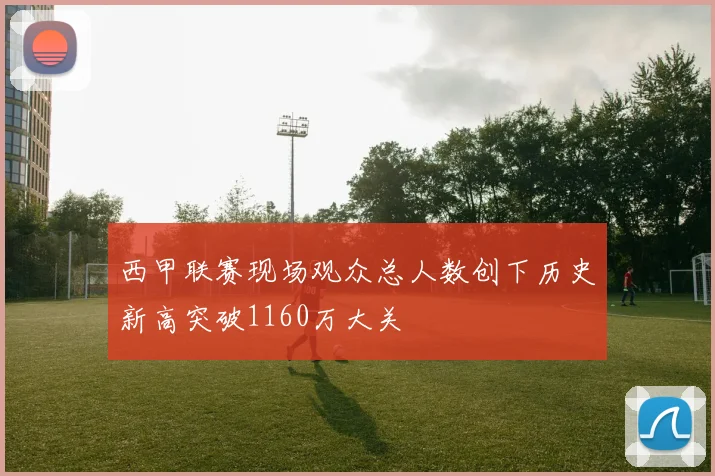 西甲联赛现场观众总人数创下历史新高突破1160万大关