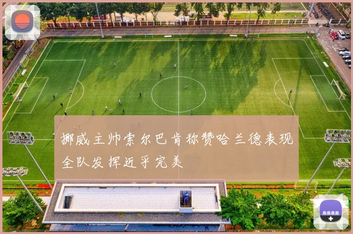 挪威主帅索尔巴肯称赞哈兰德表现全队发挥近乎完美