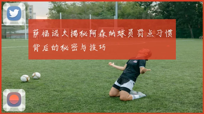 萨福诺夫揭秘阿森纳球员罚点习惯背后的秘密与技巧