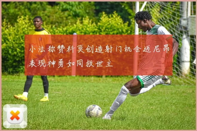 小法称赞科莫创造射门机会迈尼昂表现神勇如同救世主