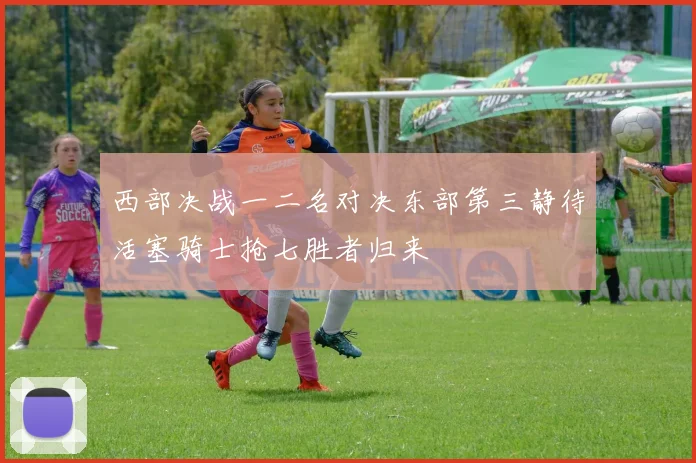 西部决战一二名对决东部第三静待活塞骑士抢七胜者归来