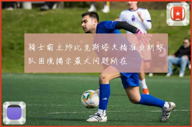骑士前主帅比克斯塔夫精准分析球队困境揭示最大问题所在