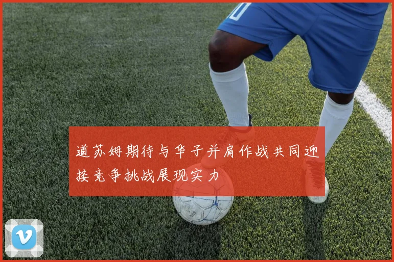 道苏姆期待与华子并肩作战共同迎接竞争挑战展现实力