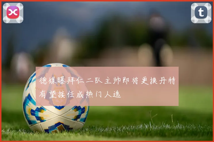 德媒曝拜仁二队主帅即将更换丹特有望接任成热门人选