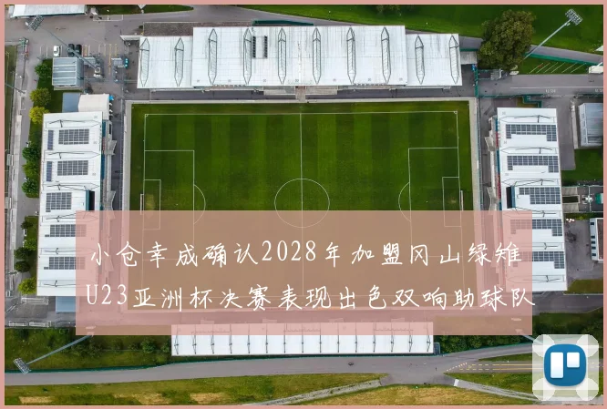小仓幸成确认2028年加盟冈山绿雉U23亚洲杯决赛表现出色双响助球队夺冠