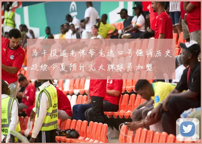 马卡报道老佛爷竞选口号强调历史延续今夏预计无大牌球员加盟