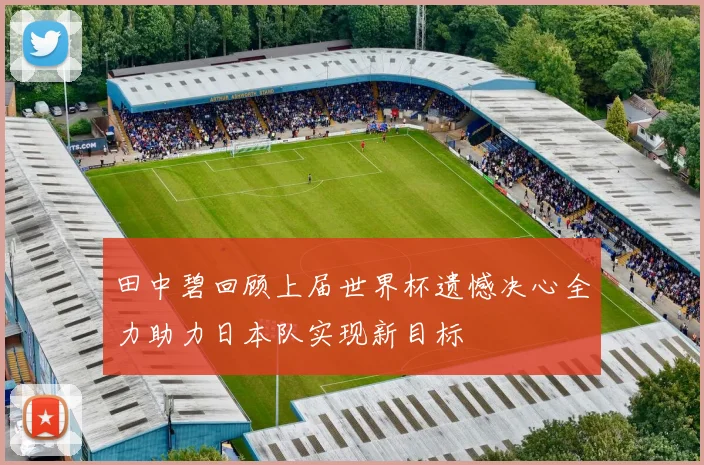 田中碧回顾上届世界杯遗憾决心全力助力日本队实现新目标