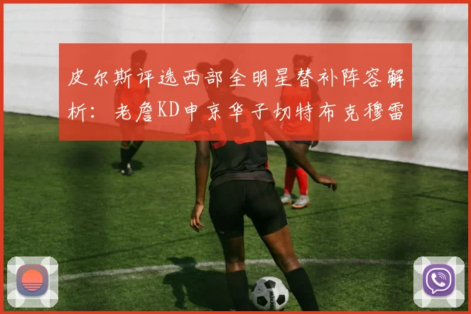 皮尔斯评选西部全明星替补阵容解析：老詹KD申京华子切特布克穆雷的实力对比